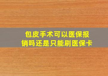 包皮手术可以医保报销吗还是只能刷医保卡