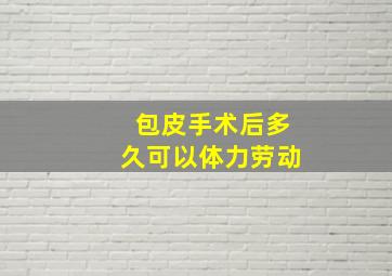 包皮手术后多久可以体力劳动