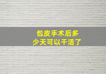 包皮手术后多少天可以干活了