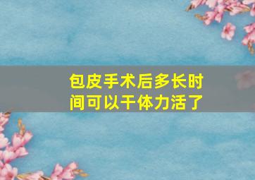 包皮手术后多长时间可以干体力活了