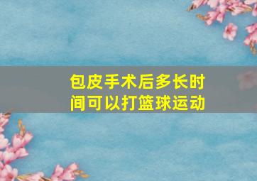 包皮手术后多长时间可以打篮球运动