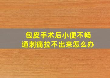 包皮手术后小便不畅通刺痛拉不出来怎么办