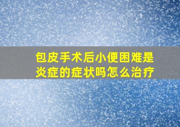 包皮手术后小便困难是炎症的症状吗怎么治疗