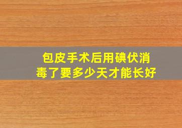 包皮手术后用碘伏消毒了要多少天才能长好