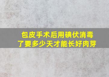 包皮手术后用碘伏消毒了要多少天才能长好肉芽