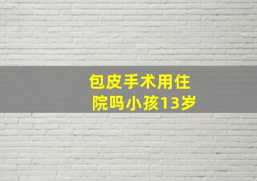 包皮手术用住院吗小孩13岁