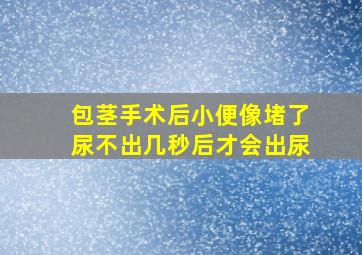 包茎手术后小便像堵了尿不出几秒后才会出尿