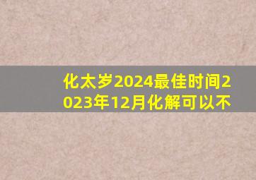 化太岁2024最佳时间2023年12月化解可以不