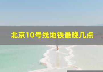 北京10号线地铁最晚几点