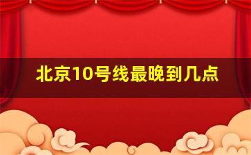 北京10号线最晚到几点