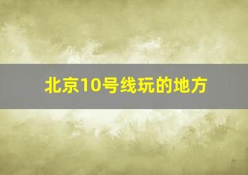 北京10号线玩的地方