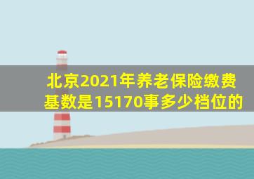 北京2021年养老保险缴费基数是15170事多少档位的