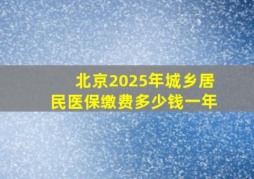 北京2025年城乡居民医保缴费多少钱一年