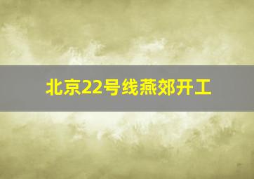 北京22号线燕郊开工