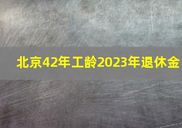 北京42年工龄2023年退休金