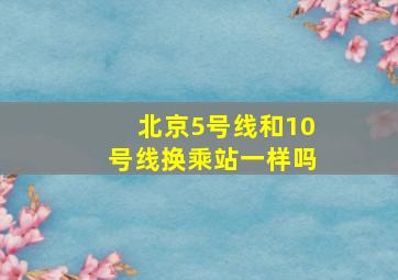 北京5号线和10号线换乘站一样吗