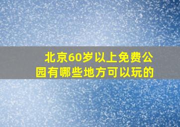 北京60岁以上免费公园有哪些地方可以玩的