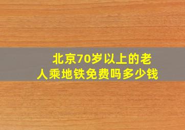 北京70岁以上的老人乘地铁免费吗多少钱