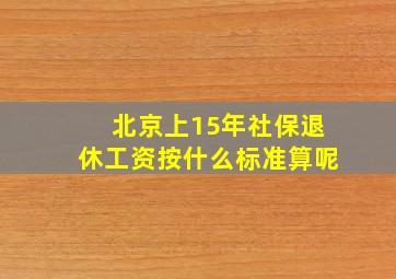 北京上15年社保退休工资按什么标准算呢