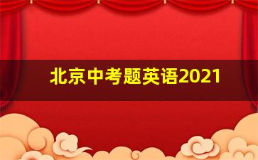 北京中考题英语2021