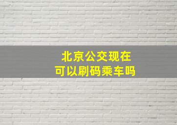 北京公交现在可以刷码乘车吗