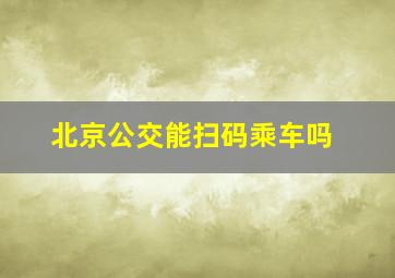 北京公交能扫码乘车吗