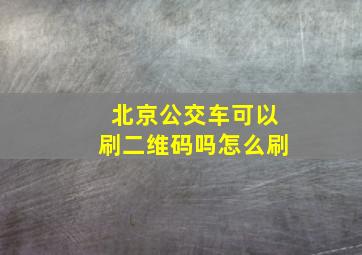 北京公交车可以刷二维码吗怎么刷