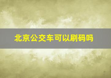 北京公交车可以刷码吗