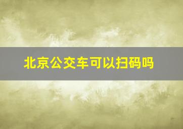 北京公交车可以扫码吗