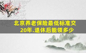 北京养老保险最低标准交20年.退休后能领多少