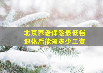 北京养老保险最低档退休后能领多少工资