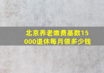 北京养老缴费基数15000退休每月领多少钱