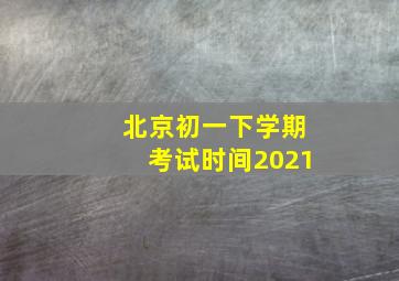 北京初一下学期考试时间2021