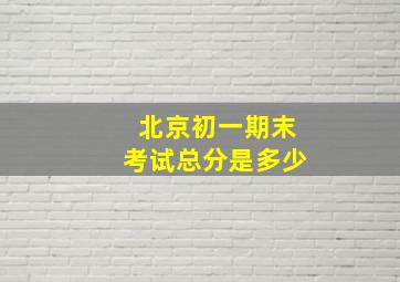 北京初一期末考试总分是多少