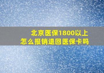 北京医保1800以上怎么报销退回医保卡吗