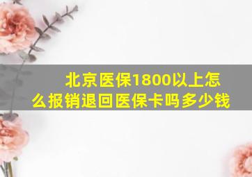 北京医保1800以上怎么报销退回医保卡吗多少钱