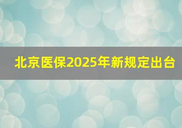 北京医保2025年新规定出台