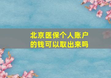 北京医保个人账户的钱可以取出来吗