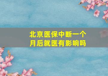 北京医保中断一个月后就医有影响吗