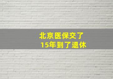 北京医保交了15年到了退休