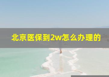 北京医保到2w怎么办理的