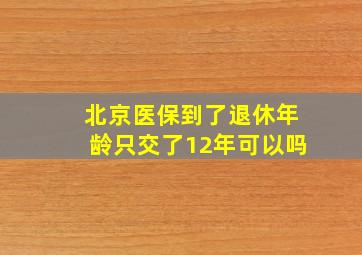 北京医保到了退休年龄只交了12年可以吗