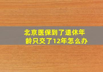 北京医保到了退休年龄只交了12年怎么办