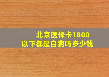 北京医保卡1800以下都是自费吗多少钱