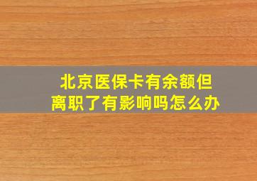 北京医保卡有余额但离职了有影响吗怎么办