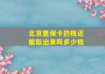 北京医保卡的钱还能取出来吗多少钱