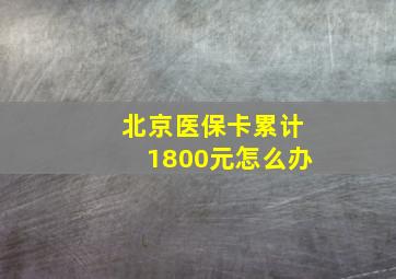 北京医保卡累计1800元怎么办