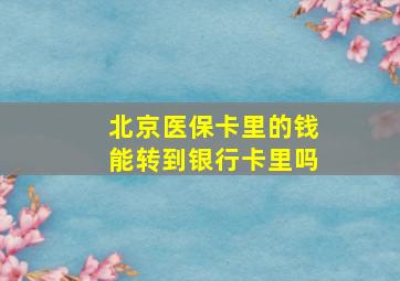 北京医保卡里的钱能转到银行卡里吗