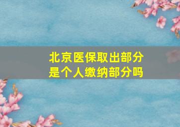 北京医保取出部分是个人缴纳部分吗