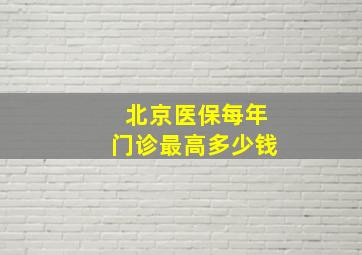 北京医保每年门诊最高多少钱